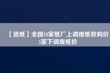 【造紙】全國18家紙廠上調(diào)廢紙收購價，5家下調(diào)廢紙價