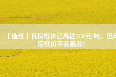 【造紙】瓦楞紙價已高達4750元/噸，但年后紙價不會暴漲！