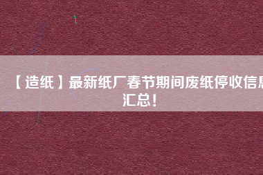 【造紙】最新紙廠春節(jié)期間廢紙停收信息匯總！