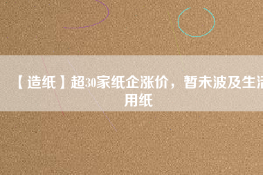 【造紙】超30家紙企漲價(jià)，暫未波及生活用紙