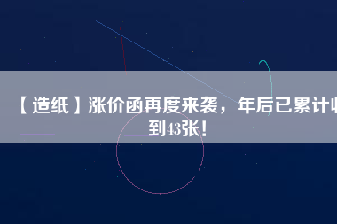【造紙】漲價(jià)函再度來(lái)襲，年后已累計(jì)收到43張！