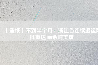 【造紙】不到半個(gè)月，浙江省連續(xù)退運(yùn)兩批重達(dá)400余噸美廢
