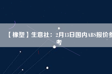 【橡塑】生意社：2月13日國內(nèi)ABS報(bào)價參考