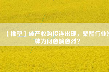【橡塑】破產(chǎn)收購接連出現(xiàn)，聚酯行業(yè)洗牌為何愈演愈烈？