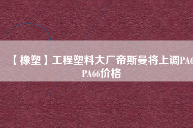 【橡塑】工程塑料大廠帝斯曼將上調(diào)PA6、PA66價格