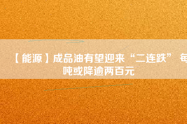 【能源】成品油有望迎來(lái)“二連跌” 每噸或降逾兩百元