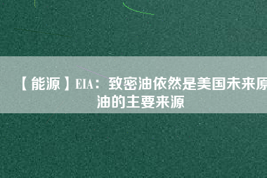 【能源】EIA：致密油依然是美國(guó)未來(lái)原油的主要來(lái)源