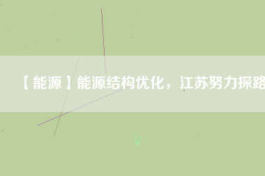【能源】能源結(jié)構(gòu)優(yōu)化，江蘇努力探路