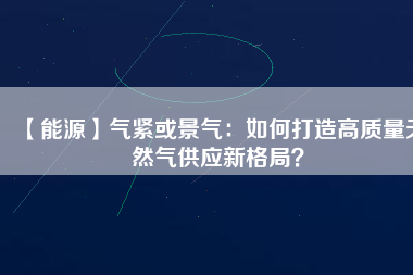 【能源】氣緊或景氣：如何打造高質(zhì)量天然氣供應(yīng)新格局？