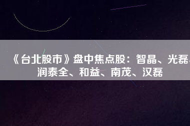 《臺北股市》盤中焦點股：智晶、光磊、潤泰全、和益、南茂、漢磊