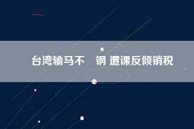 臺(tái)灣輸馬不銹鋼 遭課反傾銷(xiāo)稅