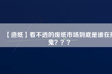 【造紙】看不透的廢紙市場到底是誰在搞鬼？？？