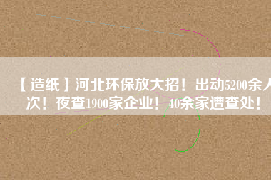 【造紙】河北環(huán)保放大招！出動5200余人次！夜查1900家企業(yè)！40余家遭查處！