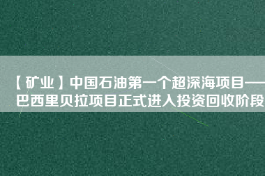 【礦業(yè)】中國石油第一個超深海項(xiàng)目——巴西里貝拉項(xiàng)目正式進(jìn)入投資回收階段