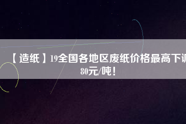【造紙】19全國各地區(qū)廢紙價格最高下調(diào)80元/噸！