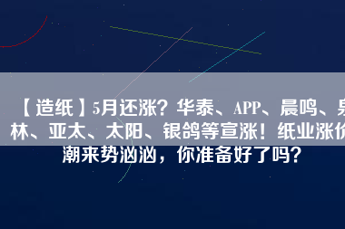 【造紙】5月還漲？華泰、APP、晨鳴、泉林、亞太、太陽、銀鴿等宣漲！紙業(yè)漲價潮來勢洶洶，你準(zhǔn)備好了嗎？