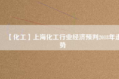【化工】上?；ば袠I(yè)經(jīng)濟(jì)預(yù)判2018年走勢
