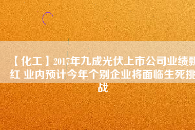 【化工】2017年九成光伏上市公司業(yè)績飄紅 業(yè)內(nèi)預(yù)計(jì)今年個別企業(yè)將面臨生死挑戰(zhàn)