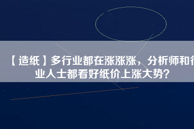 【造紙】多行業(yè)都在漲漲漲，分析師和行業(yè)人士都看好紙價上漲大勢？
