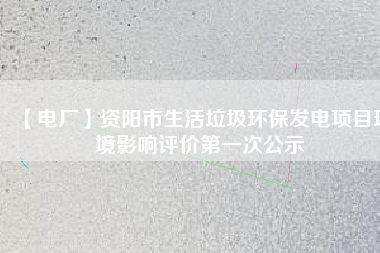 【電廠】資陽市生活垃圾環(huán)保發(fā)電項(xiàng)目環(huán)境影響評價第一次公示