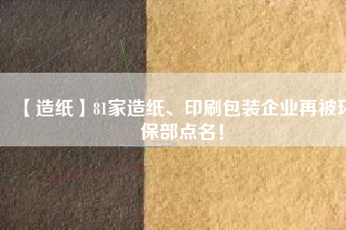 【造紙】81家造紙、印刷包裝企業(yè)再被環(huán)保部點(diǎn)名！