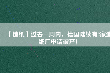 【造紙】過去一周內(nèi)，德國陸續(xù)有2家造紙廠申請破產(chǎn)！