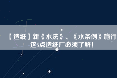 【造紙】新《水法》、《水條例》施行，這5點(diǎn)造紙廠必須了解！