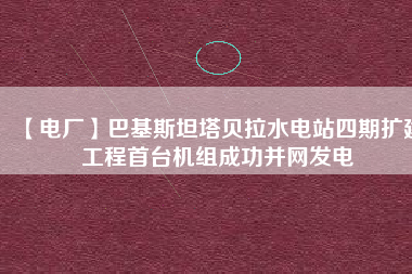 【電廠】巴基斯坦塔貝拉水電站四期擴(kuò)建工程首臺機(jī)組成功并網(wǎng)發(fā)電