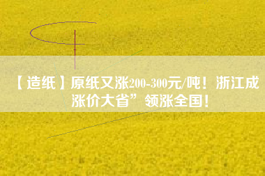 【造紙】原紙又漲200-300元/噸！浙江成“漲價大省”領(lǐng)漲全國！