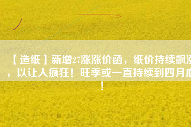 【造紙】新增27漲漲價函，紙價持續(xù)飆漲，以讓人瘋狂！旺季或一直持續(xù)到四月底！