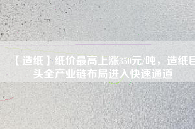 【造紙】紙價最高上漲350元/噸，造紙巨頭全產(chǎn)業(yè)鏈布局進(jìn)入快速通道