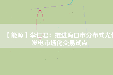 【能源】李仁君：推進?？谑蟹植际焦夥l(fā)電市場化交易試點