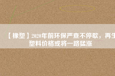 【橡塑】2020年前環(huán)保嚴(yán)查不停歇，再生塑料價(jià)格或?qū)⒁宦访蜐q