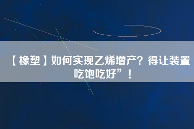【橡塑】如何實(shí)現(xiàn)乙烯增產(chǎn)？得讓裝置“吃飽吃好”！