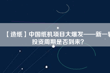 【造紙】中國紙機項目大爆發(fā)——新一輪投資周期是否到來？