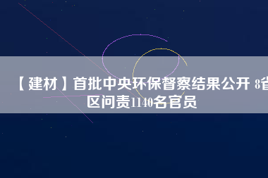 【建材】首批中央環(huán)保督察結果公開 8省區(qū)問責1140名官員