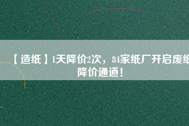【造紙】1天降價(jià)2次，84家紙廠開(kāi)啟廢紙降價(jià)通道！