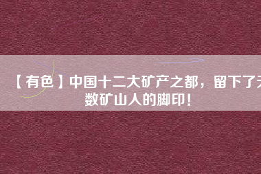 【有色】中國十二大礦產(chǎn)之都，留下了無數(shù)礦山人的腳?。?/></a>
			</figure>
			<div   id=