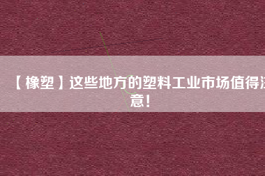 【橡塑】這些地方的塑料工業(yè)市場值得注意！