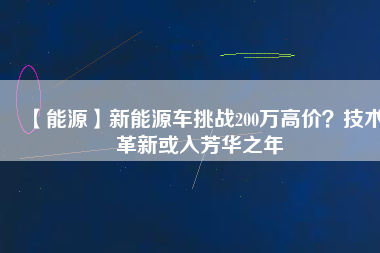 【能源】新能源車(chē)挑戰(zhàn)200萬(wàn)高價(jià)？技術(shù)革新或入芳華之年