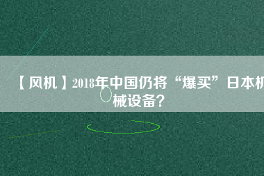 【風(fēng)機(jī)】2018年中國(guó)仍將“爆買(mǎi)”日本機(jī)械設(shè)備？