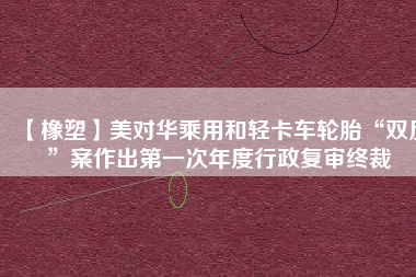 【橡塑】美對(duì)華乘用和輕卡車輪胎“雙反”案作出第一次年度行政復(fù)審終裁