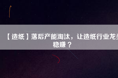 【造紙】落后產(chǎn)能淘汰，讓造紙行業(yè)龍頭穩(wěn)賺 ？