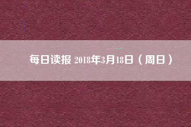 每日讀報(bào) 2018年3月18日(周日)