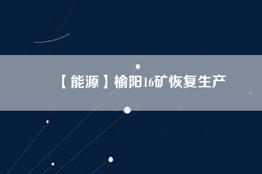 【能源】榆陽16礦恢復生產(chǎn)