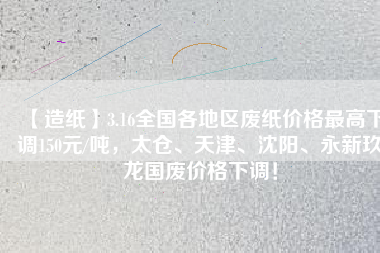 【造紙】3.16全國各地區(qū)廢紙價格最高下調(diào)150元/噸，太倉、天津、沈陽、永新玖龍國廢價格下調(diào)！