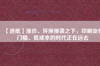 【造紙】漲價(jià)、環(huán)保侵襲之下，印刷業(yè)低門檻、低成本的時(shí)代正在遠(yuǎn)去