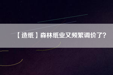 【造紙】森林紙業(yè)又頻繁調(diào)價(jià)了？