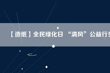【造紙】全民綠化日 “清風(fēng)”公益行！