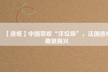 【造紙】中國(guó)禁收“洋垃圾”，法國(guó)造紙商很高興